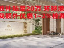 新政补贴至20万 环球港湾 德系六恒科技豪装交付 享特价多
