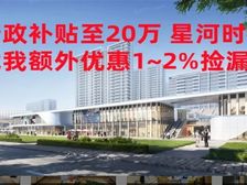 新政补贴至20万星河时代 高铁新城精装 单9千6起享优惠多
